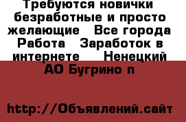 Требуются новички, безработные и просто желающие - Все города Работа » Заработок в интернете   . Ненецкий АО,Бугрино п.